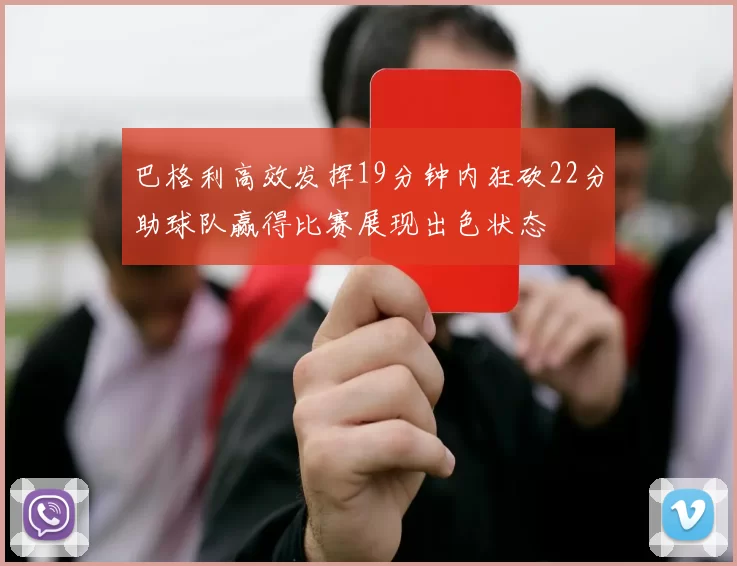 巴格利高效发挥19分钟内狂砍22分助球队赢得比赛展现出色状态