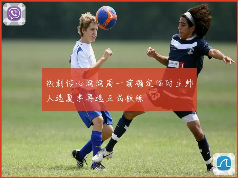 热刺信心满满周一前确定临时主帅人选夏季再选正式教练