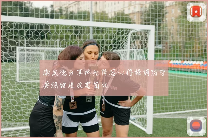 谢泼德分享终结阵容心得强调防守要稳健进攻需简化