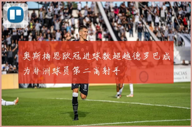 奥斯梅恩欧冠进球数超越德罗巴成为非洲球员第二高射手