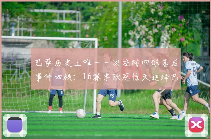 巴萨历史上唯一一次逆转四球落后事件回顾：16赛季欧冠惊天逆转巴黎