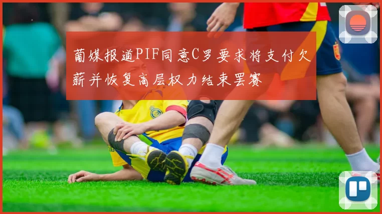 葡媒报道PIF同意C罗要求将支付欠薪并恢复高层权力结束罢赛