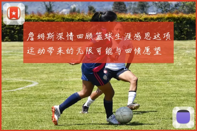 詹姆斯深情回顾篮球生涯感恩这项运动带来的无限可能与回馈愿望