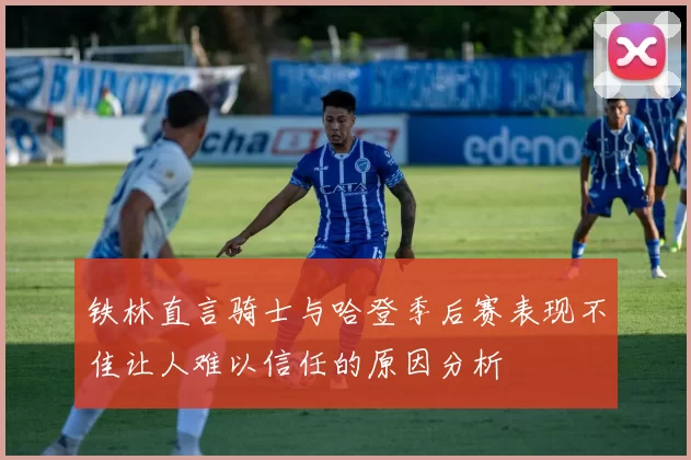 铁林直言骑士与哈登季后赛表现不佳让人难以信任的原因分析