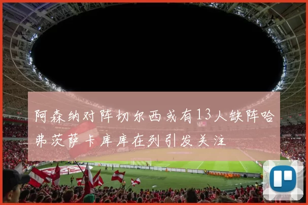 阿森纳对阵切尔西或有13人缺阵哈弗茨萨卡库库在列引发关注