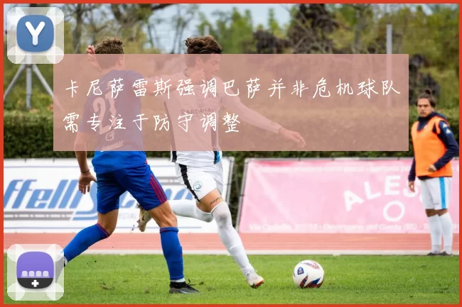 卡尼萨雷斯强调巴萨并非危机球队需专注于防守调整