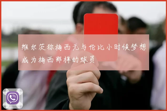 维尔茨称梅西无与伦比小时候梦想成为梅西那样的球员