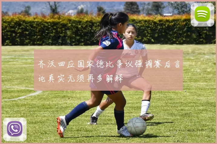 齐沃回应国家德比争议强调赛后言论真实无须再多解释