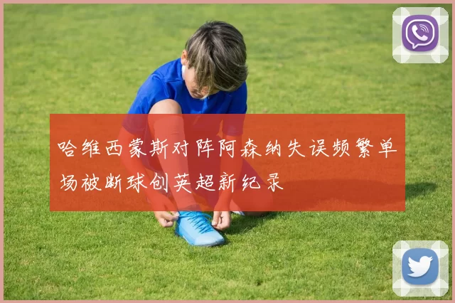 哈维西蒙斯对阵阿森纳失误频繁单场被断球创英超新纪录