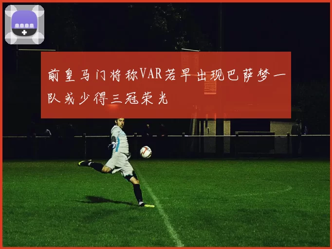 前皇马门将称VAR若早出现巴萨梦一队或少得三冠荣光