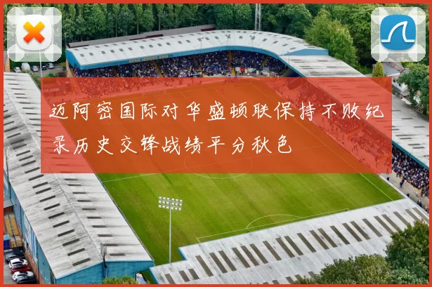 迈阿密国际对华盛顿联保持不败纪录历史交锋战绩平分秋色