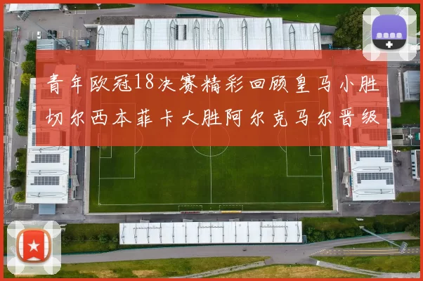 青年欧冠18决赛精彩回顾皇马小胜切尔西本菲卡大胜阿尔克马尔晋级