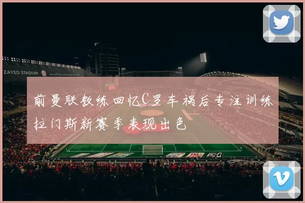 前曼联教练回忆C罗车祸后专注训练拉门斯新赛季表现出色