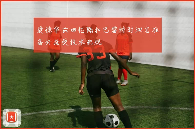 爱德华兹回忆隔扣巴雷特时坦言准备好接受技术犯规