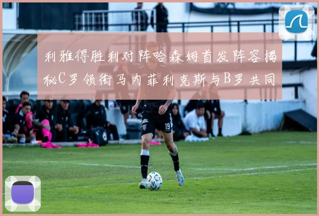 利雅得胜利对阵哈森姆首发阵容揭秘C罗领衔马内菲利克斯与B罗共同出战