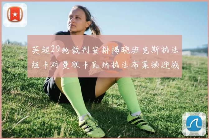 英超29轮裁判安排揭晓班克斯执法纽卡对曼联卡瓦纳执法布莱顿迎战阿森纳