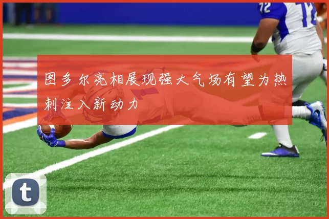 图多尔亮相展现强大气场有望为热刺注入新动力