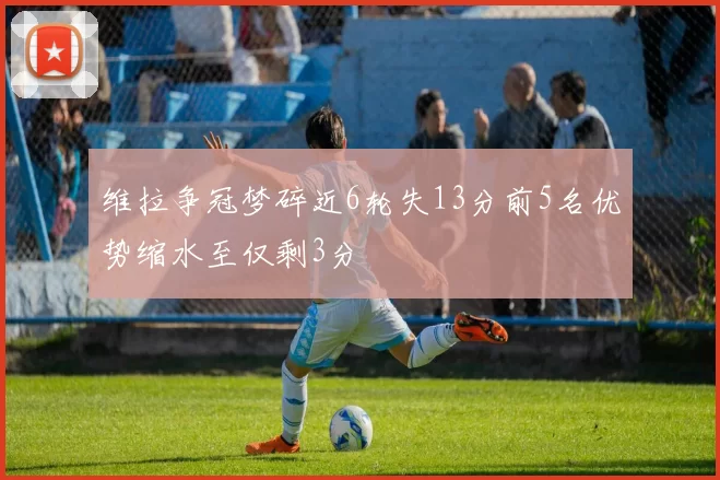 维拉争冠梦碎近6轮失13分前5名优势缩水至仅剩3分