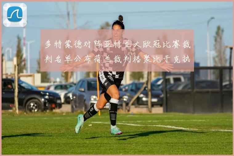 多特蒙德对阵亚特兰大欧冠比赛裁判名单公布荷兰裁判格聚比于克执法