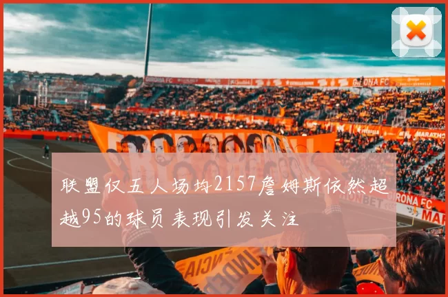 联盟仅五人场均2157詹姆斯依然超越95的球员表现引发关注