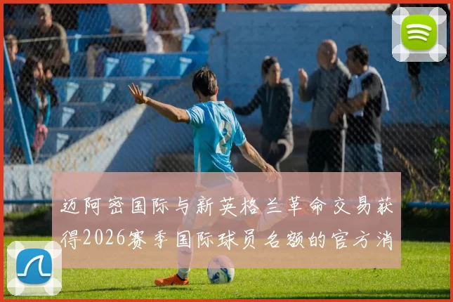 迈阿密国际与新英格兰革命交易获得2026赛季国际球员名额的官方消息