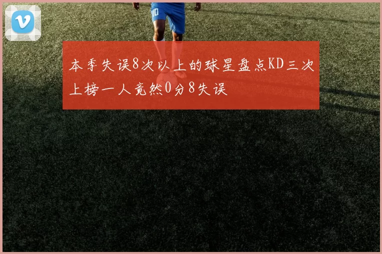 本季失误8次以上的球星盘点KD三次上榜一人竟然0分8失误