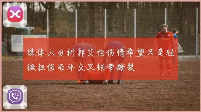 媒体人分析郭艾伦伤情希望只是轻微扭伤而非交叉韧带撕裂