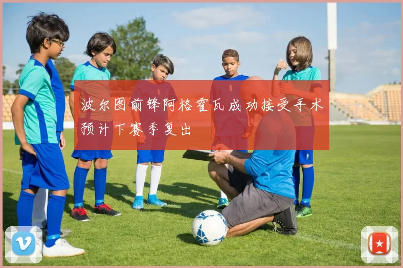 波尔图前锋阿格霍瓦成功接受手术预计下赛季复出