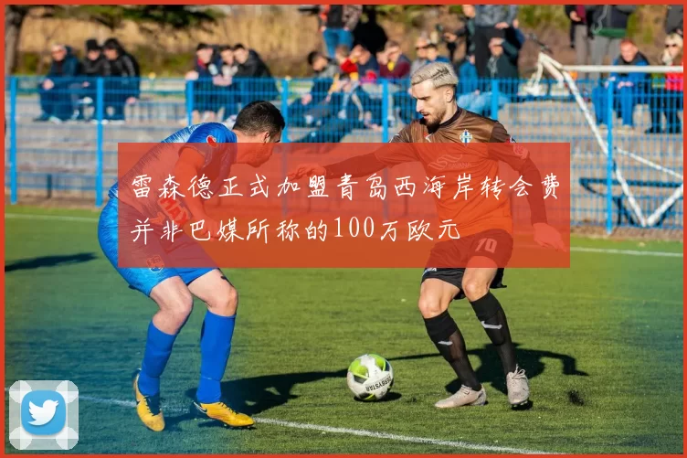 雷森德正式加盟青岛西海岸转会费并非巴媒所称的100万欧元