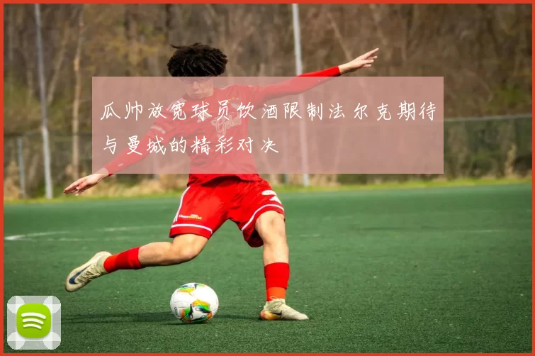 瓜帅放宽球员饮酒限制法尔克期待与曼城的精彩对决