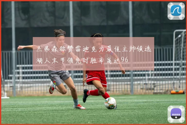 杰弗森称赞雷迪克为最佳主帅候选湖人末节领先时胜率高达96