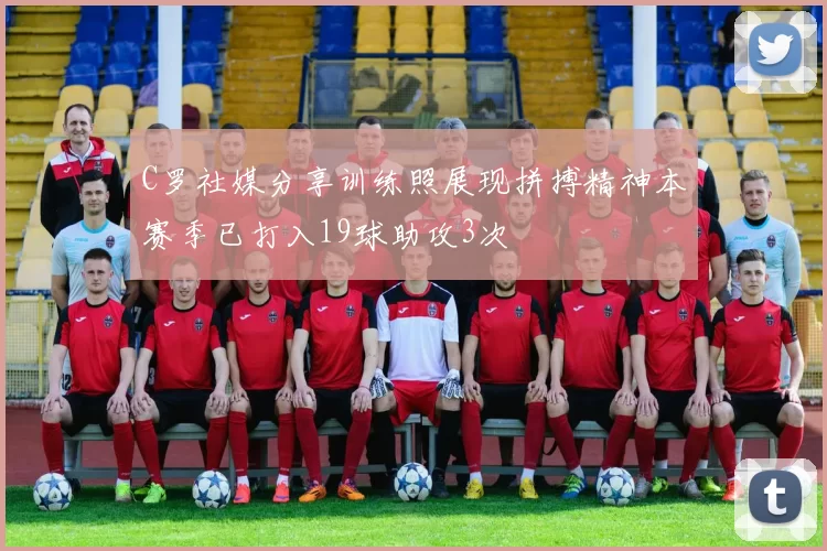 C罗社媒分享训练照展现拼搏精神本赛季已打入19球助攻3次